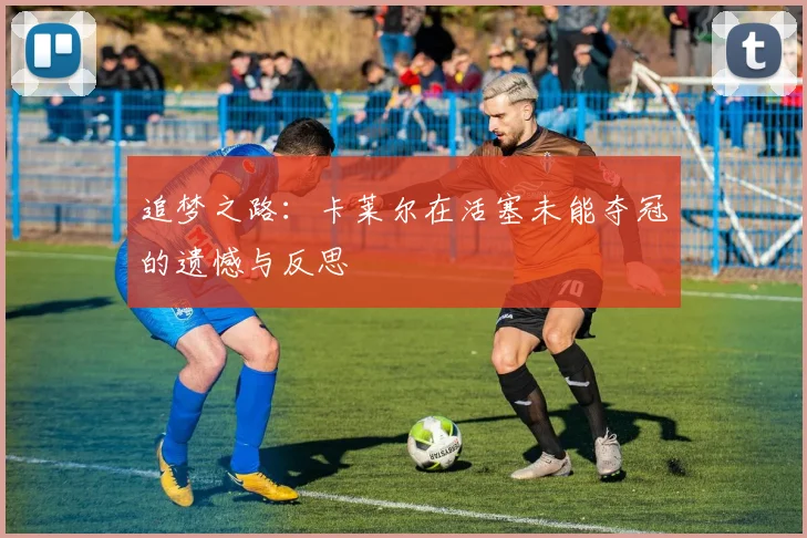 追梦之路：卡莱尔在活塞未能夺冠的遗憾与反思